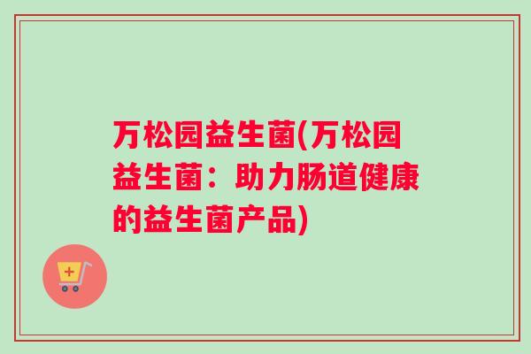 万松园益生菌(万松园益生菌：助力肠道健康的益生菌产品)