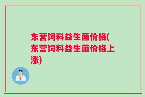 东营饲料益生菌价格(东营饲料益生菌价格上涨)