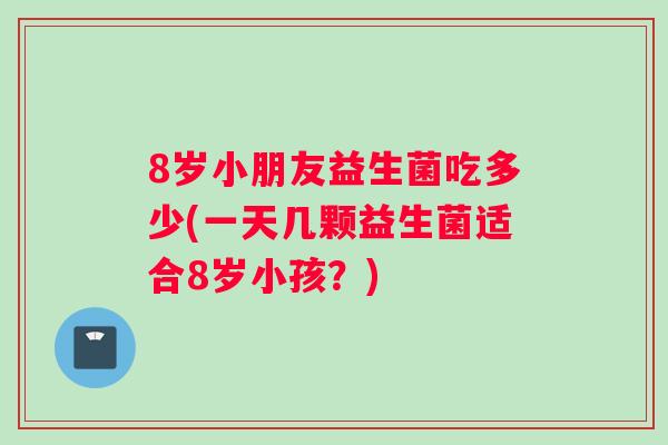 8岁小朋友益生菌吃多少(一天几颗益生菌适合8岁小孩？)