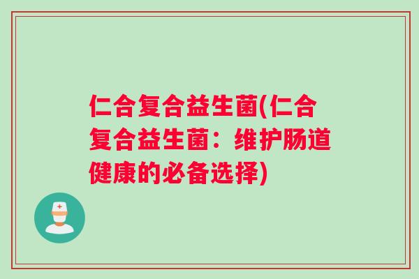 仁合复合益生菌(仁合复合益生菌：维护肠道健康的必备选择)