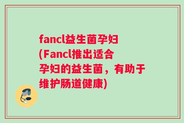 fancl益生菌孕妇(Fancl推出适合孕妇的益生菌，有助于维护肠道健康)