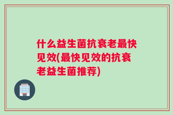 什么益生菌抗衰老最快见效(最快见效的抗衰老益生菌推荐)