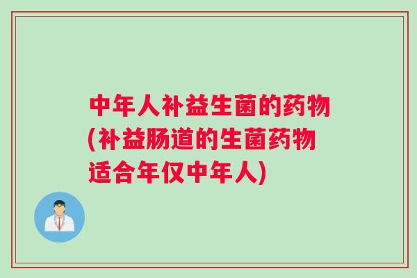 中年人补益生菌的药物(补益肠道的生菌药物适合年仅中年人)