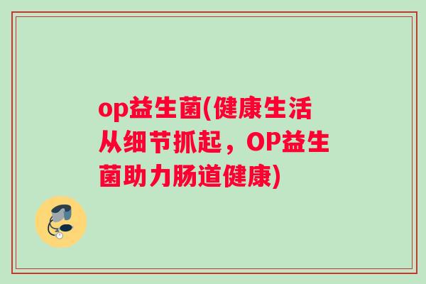 op益生菌(健康生活从细节抓起，OP益生菌助力肠道健康)