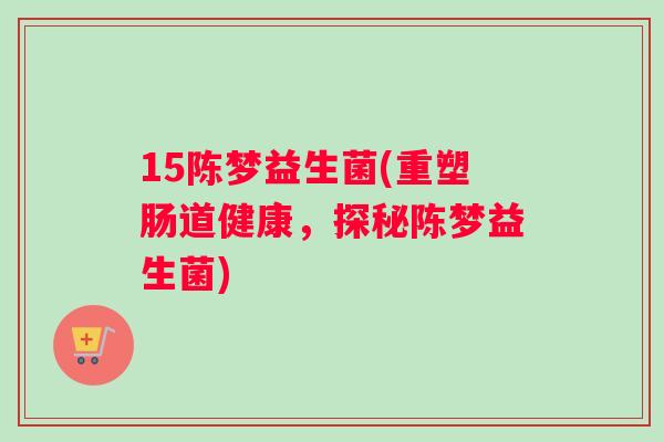 15陈梦益生菌(重塑肠道健康，探秘陈梦益生菌)