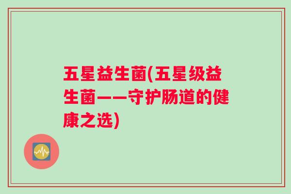 五星益生菌(五星级益生菌——守护肠道的健康之选)