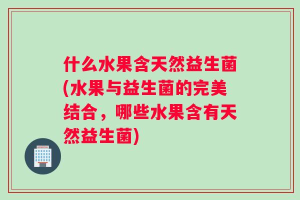 什么水果含天然益生菌(水果与益生菌的完美结合，哪些水果含有天然益生菌)