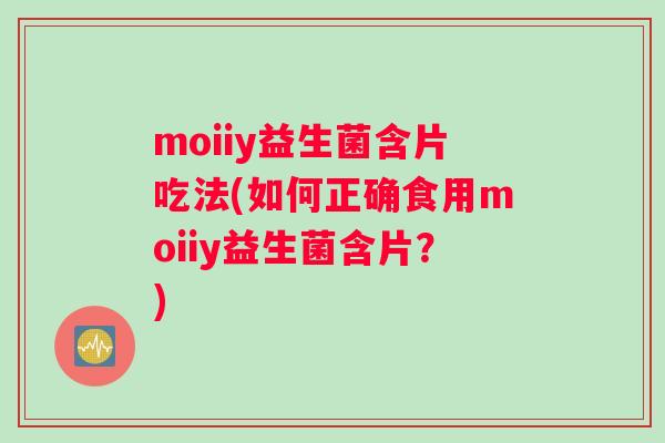 moiiy益生菌含片吃法(如何正确食用moiiy益生菌含片？)