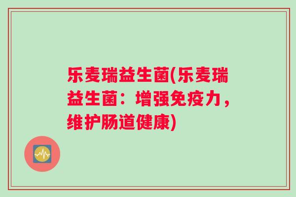 乐麦瑞益生菌(乐麦瑞益生菌：增强免疫力，维护肠道健康)