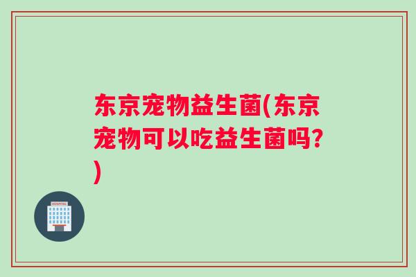 东京宠物益生菌(东京宠物可以吃益生菌吗？)