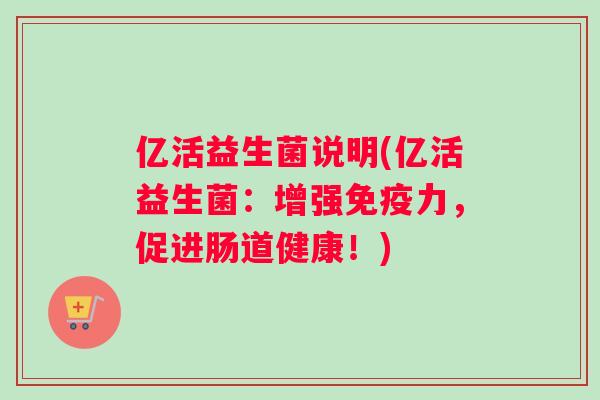 亿活益生菌说明(亿活益生菌：增强免疫力，促进肠道健康！)
