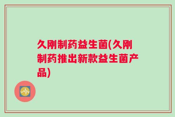久刚制药益生菌(久刚制药推出新款益生菌产品)