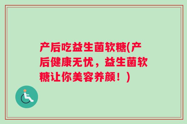 产后吃益生菌软糖(产后健康无忧，益生菌软糖让你美容养颜！)