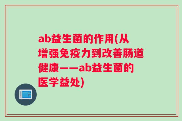 ab益生菌的作用(从增强免疫力到改善肠道健康——ab益生菌的医学益处)