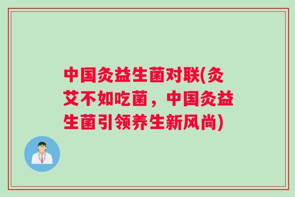 中国灸益生菌对联(灸艾不如吃菌，中国灸益生菌引领养生新风尚)