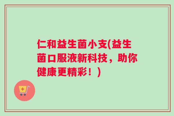仁和益生菌小支(益生菌口服液新科技，助你健康更精彩！)
