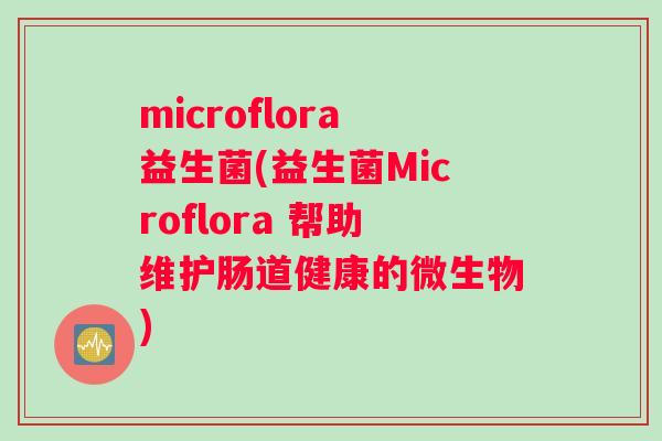 microflora益生菌(益生菌Microflora 帮助维护肠道健康的微生物)