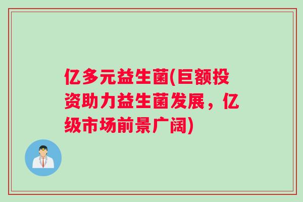 亿多元益生菌(巨额投资助力益生菌发展，亿级市场前景广阔)
