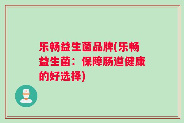 乐畅益生菌品牌(乐畅益生菌：保障肠道健康的好选择)
