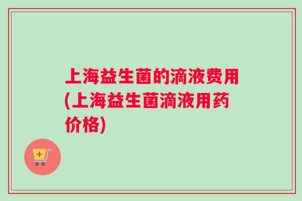 上海益生菌的滴液费用(上海益生菌滴液用药价格)