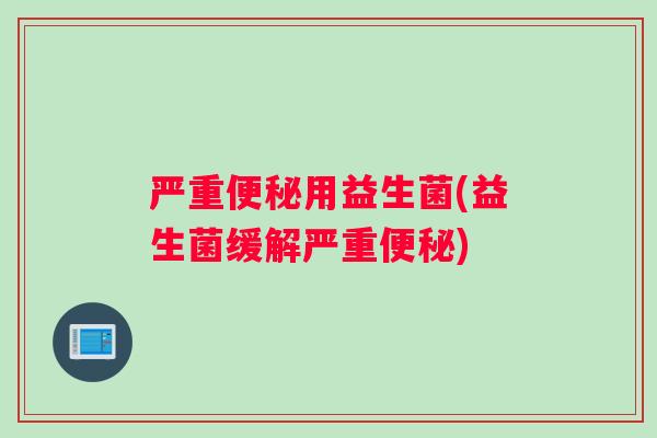 严重便秘用益生菌(益生菌缓解严重便秘)