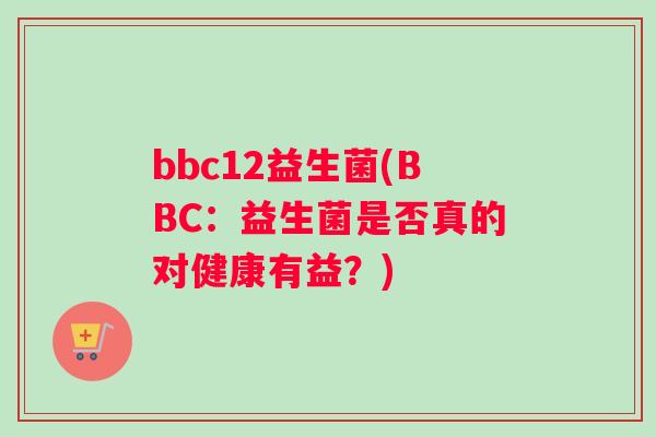 bbc12益生菌(BBC：益生菌是否真的对健康有益？)