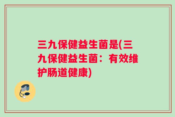 三九保健益生菌是(三九保健益生菌：有效维护肠道健康)