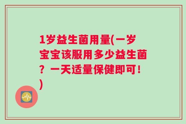 1岁益生菌用量(一岁宝宝该服用多少益生菌？一天适量保健即可！)