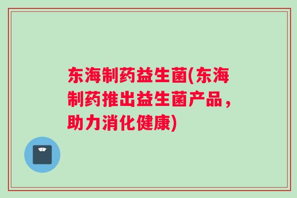 东海制药益生菌(东海制药推出益生菌产品，助力消化健康)