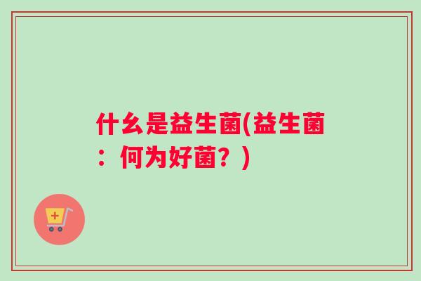 什幺是益生菌(益生菌：何为好菌？)