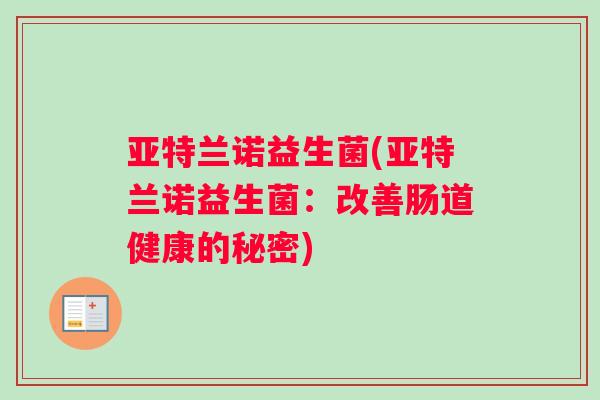 亚特兰诺益生菌(亚特兰诺益生菌：改善肠道健康的秘密)