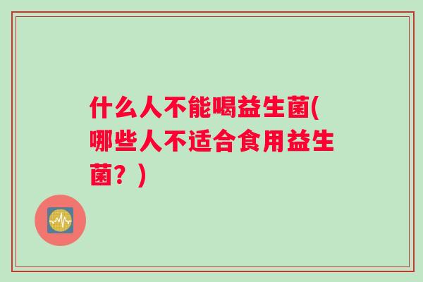 什么人不能喝益生菌(哪些人不适合食用益生菌？)