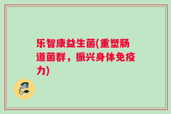 乐智康益生菌(重塑肠道菌群，振兴身体免疫力)