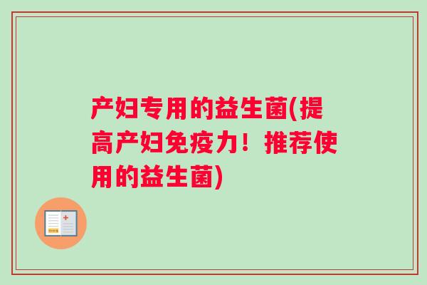 产妇专用的益生菌(提高产妇免疫力！推荐使用的益生菌)