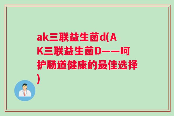ak三联益生菌d(AK三联益生菌D——呵护肠道健康的最佳选择)