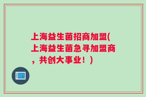 上海益生菌招商加盟(上海益生菌急寻加盟商，共创大事业！)