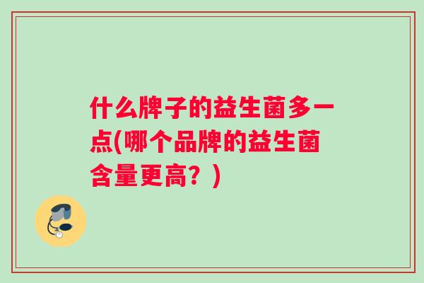 什么牌子的益生菌多一点(哪个品牌的益生菌含量更高？)