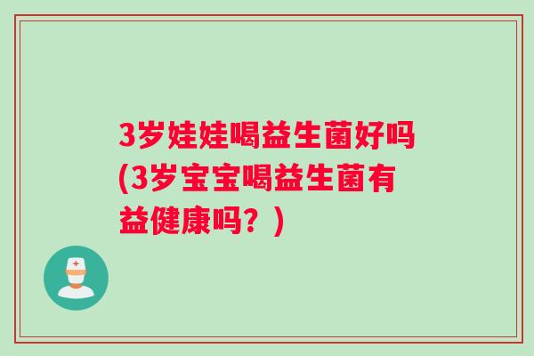 3岁娃娃喝益生菌好吗(3岁宝宝喝益生菌有益健康吗？)