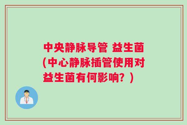 中央静脉导管 益生菌(中心静脉插管使用对益生菌有何影响？)