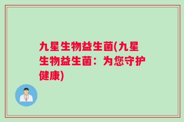 九星生物益生菌(九星生物益生菌：为您守护健康)