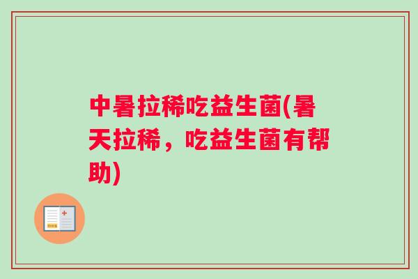 中暑拉稀吃益生菌(暑天拉稀，吃益生菌有帮助)