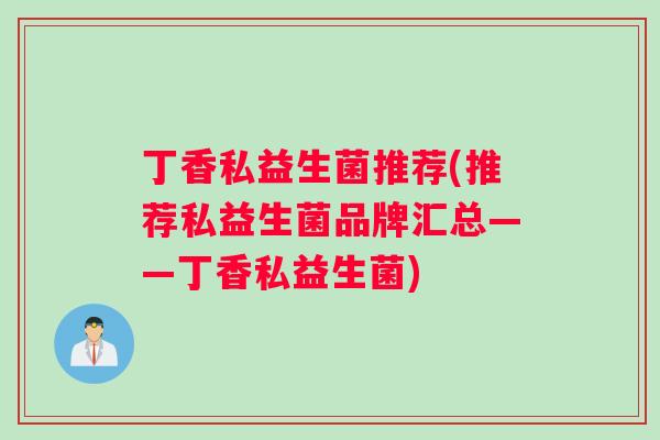 丁香私益生菌推荐(推荐私益生菌品牌汇总——丁香私益生菌)