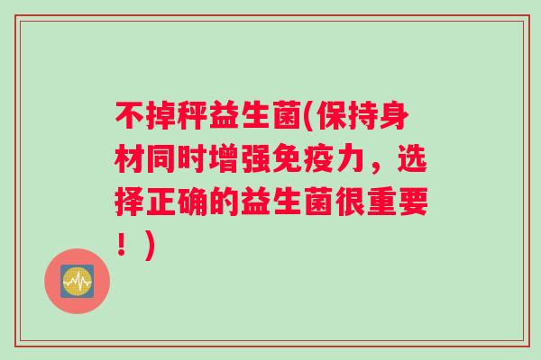 不掉秤益生菌(保持身材同时增强免疫力，选择正确的益生菌很重要！)
