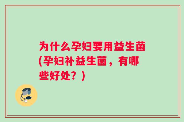 为什么孕妇要用益生菌(孕妇补益生菌，有哪些好处？)