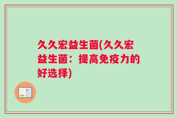 久久宏益生菌(久久宏益生菌：提高免疫力的好选择)