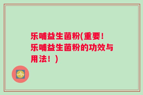 乐哺益生菌粉(重要！乐哺益生菌粉的功效与用法！)