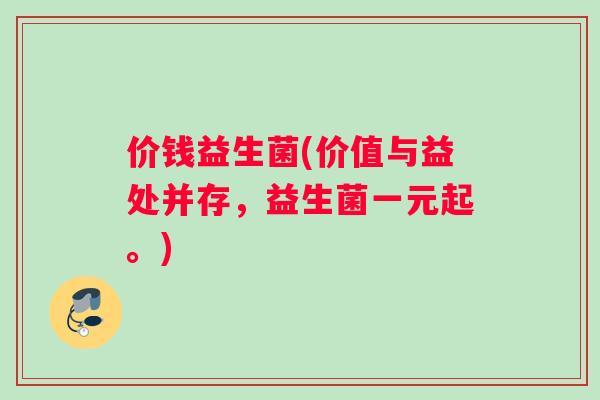 价钱益生菌(价值与益处并存，益生菌一元起。)