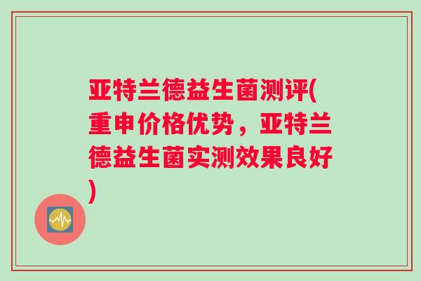 亚特兰德益生菌测评(重申价格优势，亚特兰德益生菌实测效果良好)
