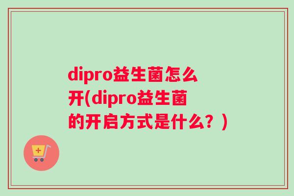 dipro益生菌怎么开(dipro益生菌的开启方式是什么？)