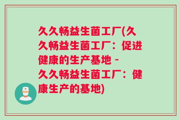 久久畅益生菌工厂(久久畅益生菌工厂：促进健康的生产基地 - 久久畅益生菌工厂：健康生产的基地)